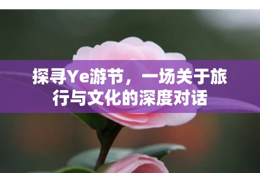 探寻Ye游节，一场关于旅行与文化的深度对话