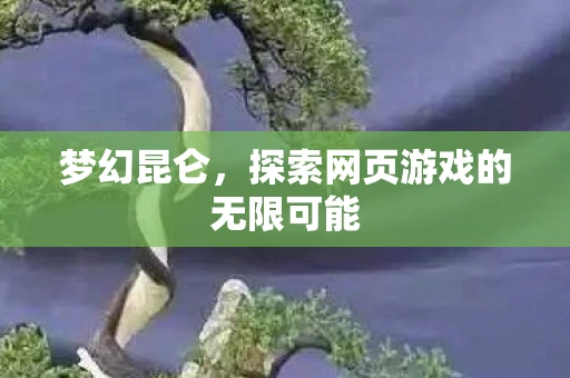 梦幻昆仑，探索网页游戏的无限可能