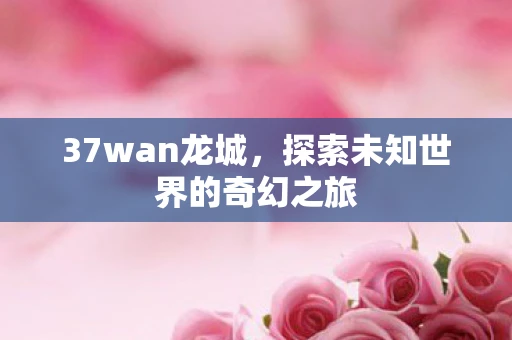 37wan龙城，探索未知世界的奇幻之旅