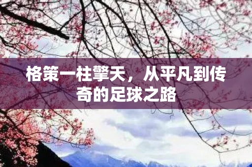 格策一柱擎天，从平凡到传奇的足球之路