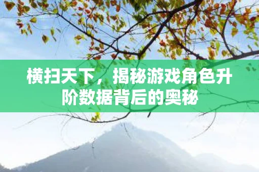 横扫天下，揭秘游戏角色升阶数据背后的奥秘