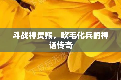 斗战神灵猴，吹毛化兵的神话传奇