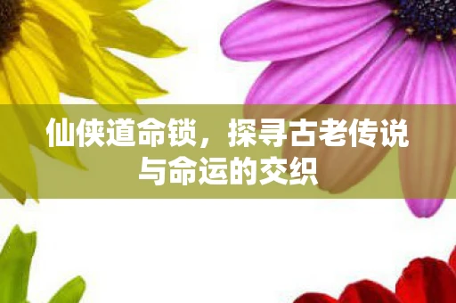 仙侠道命锁，探寻古老传说与命运的交织