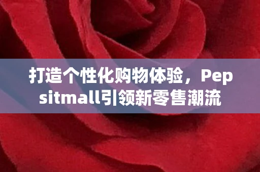 打造个性化购物体验，Pepsitmall引领新零售潮流