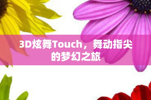 3D炫舞Touch，舞动指尖的梦幻之旅