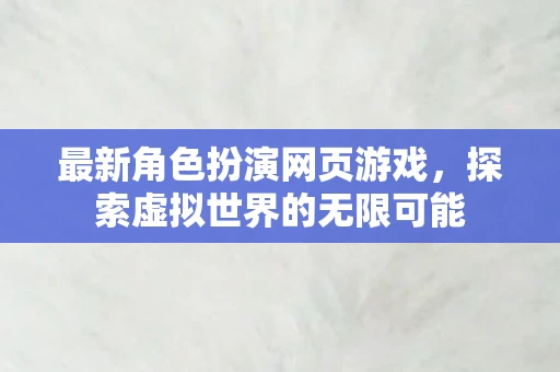 最新角色扮演网页游戏，探索虚拟世界的无限可能