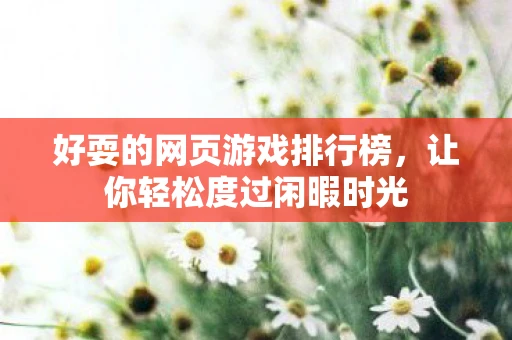 好耍的网页游戏排行榜，让你轻松度过闲暇时光