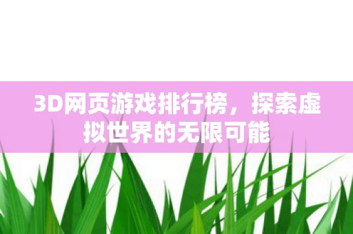 3D网页游戏排行榜，探索虚拟世界的无限可能