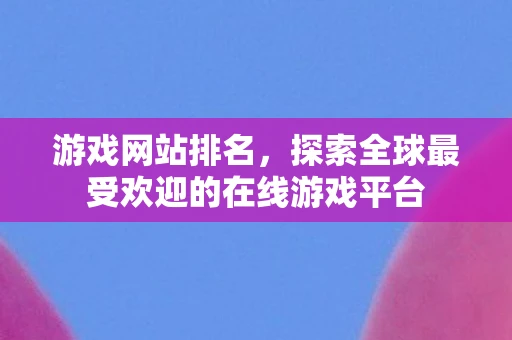游戏网站排名，探索全球最受欢迎的在线游戏平台
