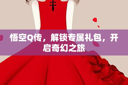 悟空Q传，解锁专属礼包，开启奇幻之旅