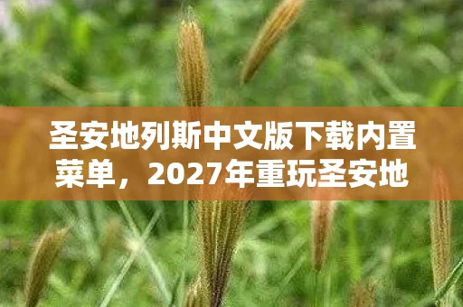 圣安地列斯中文版下载内置菜单,2027年重玩圣安地列斯中文版,这3个隐藏细节让我彻底破防! 圣安地列斯中文版下载内置菜单,2027年重玩圣安地列斯中文版,这3个隐藏细节让我彻底破防!