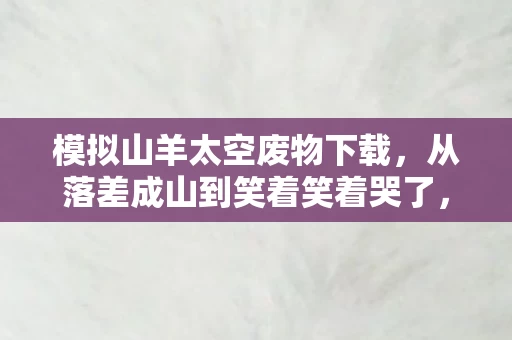 模拟山羊太空废物下载,从落差成山到笑着笑着哭了,模拟山羊太空废物的真相竟如此扎心 模拟山羊太空废物下载,从落差成山到笑着笑着哭了,模拟山羊太空废物的真相竟如此扎心