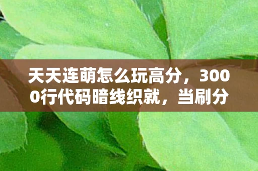 天天连萌怎么玩高分,3000行代码暗线织就,当刷分辅助变成生存法则,头皮发麻的数字人生 天天连萌怎么玩高分,3000行代码暗线织就,当刷分辅助变成生存法则,头皮发麻的数字人生