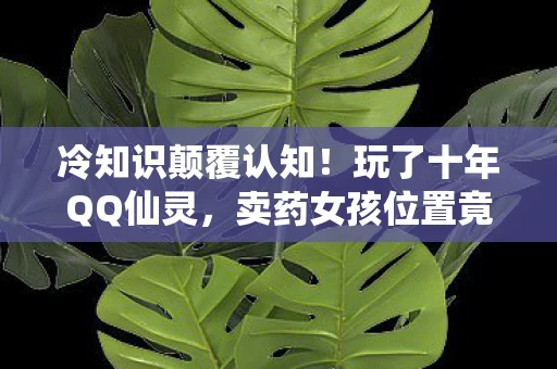 冷知识颠覆认知!玩了十年QQ仙灵,卖药女孩位置竟让我目瞪口呆! 冷知识颠覆认知!玩了十年QQ仙灵,卖药女孩位置竟让我目瞪口呆!