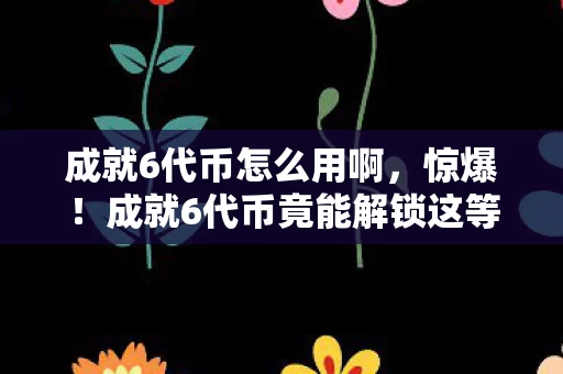 成就6代币怎么用啊,惊爆!成就6代币竟能解锁这等逆天玩法?错过等哭! 成就6代币怎么用啊,惊爆!成就6代币竟能解锁这等逆天玩法?错过等哭!