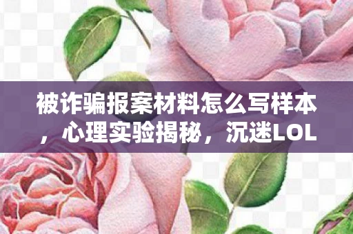 被诈骗报案材料怎么写样本,心理实验揭秘,沉迷LOL赏金任务竟是多巴胺陷阱?细思极恐! 被诈骗报案材料怎么写样本,心理实验揭秘,沉迷LOL赏金任务竟是多巴胺陷阱?细思极恐!