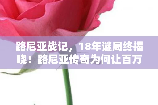 路尼亚战记,18年谜局终揭晓!路尼亚传奇为何让百万玩家泪目? 路尼亚战记,18年谜局终揭晓!路尼亚传奇为何让百万玩家泪目?