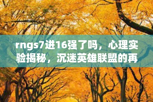 rngs7进16强了吗,心理实验揭秘,沉迷英雄联盟的再来一局陷阱,细思极恐! rngs7进16强了吗,心理实验揭秘,沉迷英雄联盟的再来一局陷阱,细思极恐!