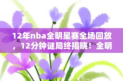 12年nba全明星赛全场回放,12分钟谜局终揭晓!全明星MVP之死,当数据流成泪目河 12年nba全明星赛全场回放,12分钟谜局终揭晓!全明星MVP之死,当数据流成泪目河