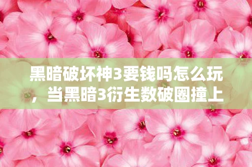 黑暗破坏神3要钱吗怎么玩,当黑暗3衍生数破圈撞上泡面碗,我的钱包在异世界被暴打成渣 黑暗破坏神3要钱吗怎么玩,当黑暗3衍生数破圈撞上泡面碗,我的钱包在异世界被暴打成渣