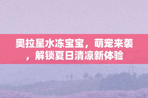 奥拉星水冻宝宝，萌宠来袭，解锁夏日清凉新体验