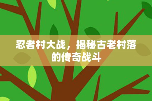 忍者村大战，揭秘古老村落的传奇战斗