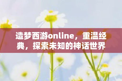 造梦西游online，重温经典，探索未知的神话世界