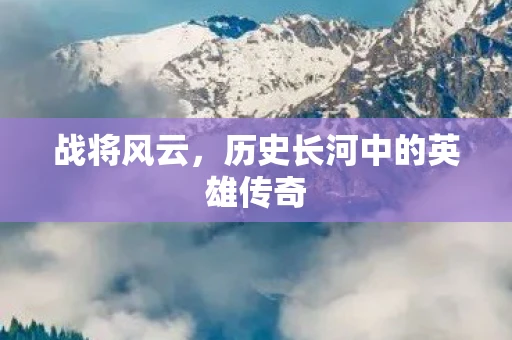 战将风云，历史长河中的英雄传奇