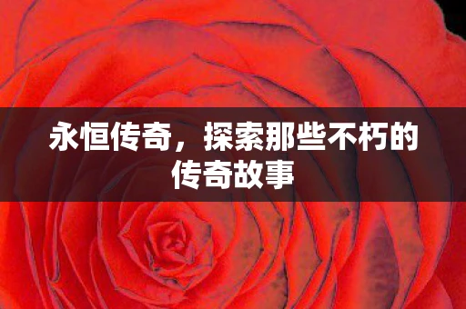 永恒传奇，探索那些不朽的传奇故事