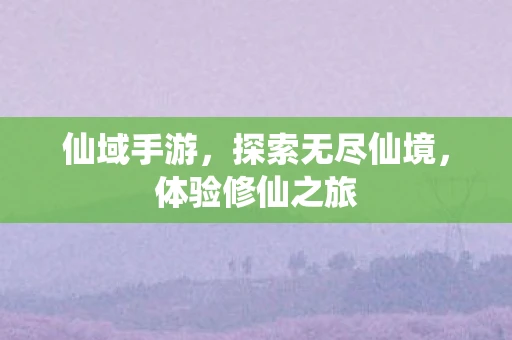 仙域手游，探索无尽仙境，体验修仙之旅