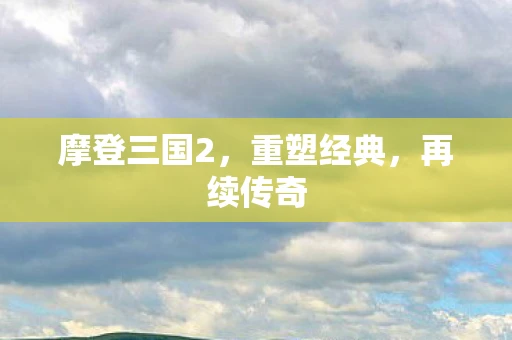 摩登三国2，重塑经典，再续传奇