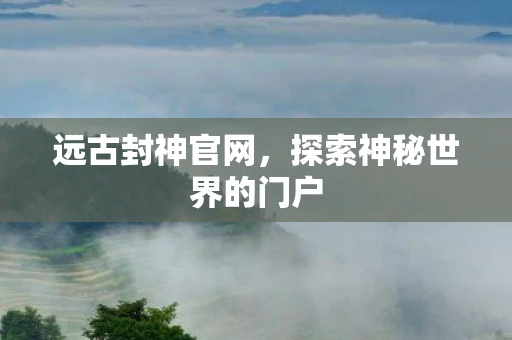 远古封神官网，探索神秘世界的门户