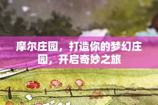 摩尔庄园，打造你的梦幻庄园，开启奇妙之旅