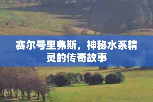 赛尔号里弗斯，神秘水系精灵的传奇故事