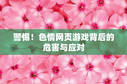 警惕！色情网页游戏背后的危害与应对