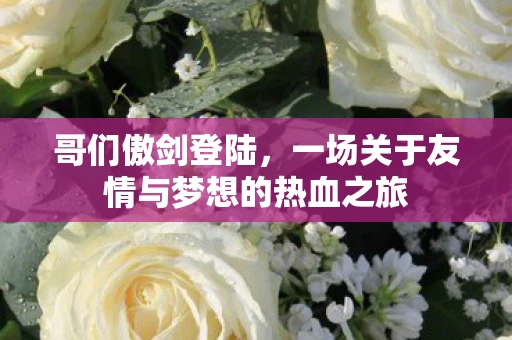 哥们傲剑登陆，一场关于友情与梦想的热血之旅