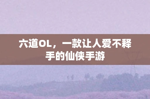 六道OL，一款让人爱不释手的仙侠手游