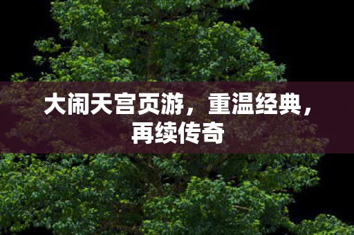 大闹天宫页游，重温经典，再续传奇