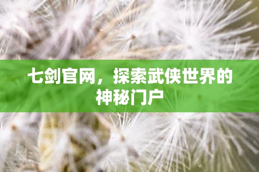 七剑官网，探索武侠世界的神秘门户
