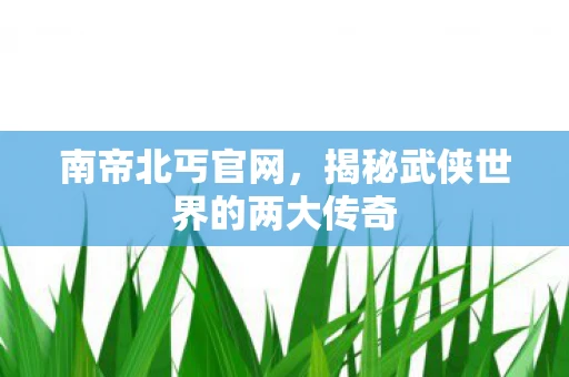 南帝北丐官网，揭秘武侠世界的两大传奇