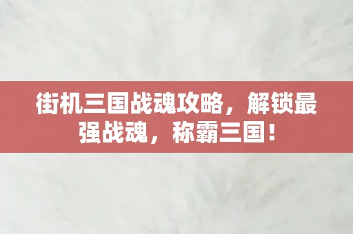 街机三国战魂攻略，解锁最强战魂，称霸三国！