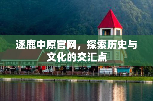 逐鹿中原官网，探索历史与文化的交汇点