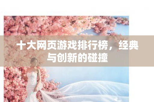 十大网页游戏排行榜，经典与创新的碰撞