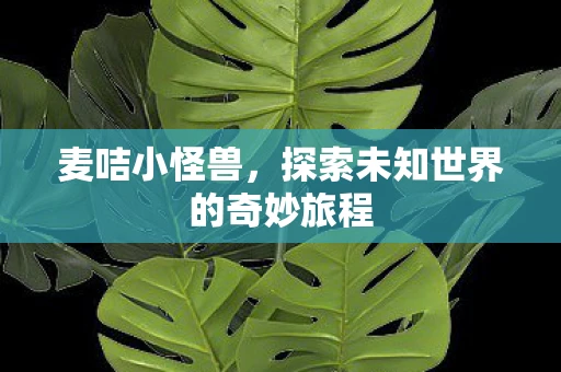 麦咭小怪兽，探索未知世界的奇妙旅程
