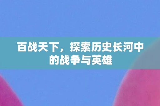百战天下，探索历史长河中的战争与英雄