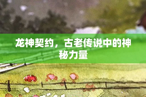 龙神契约，古老传说中的神秘力量
