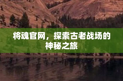 将魂官网，探索古老战场的神秘之旅
