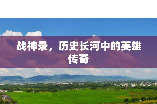 战神录，历史长河中的英雄传奇