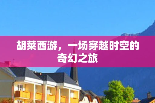 胡莱西游，一场穿越时空的奇幻之旅