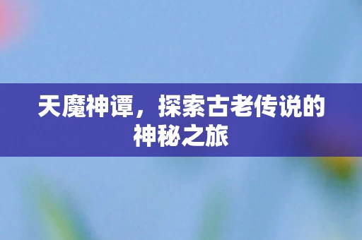 天魔神谭，探索古老传说的神秘之旅
